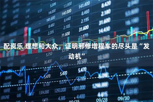 配资乐 理想和大众，证明邪修增程车的尽头是“发动机”