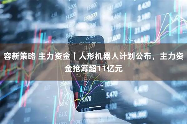 容新策略 主力资金丨人形机器人计划公布，主力资金抢筹超11亿元