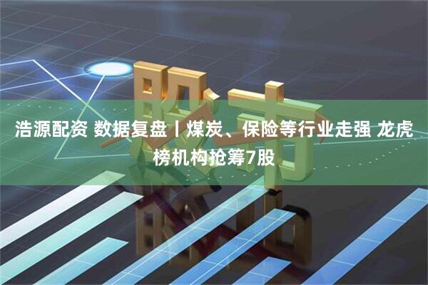 浩源配资 数据复盘丨煤炭、保险等行业走强 龙虎榜机构抢筹7股