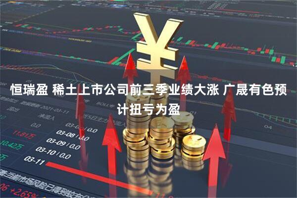 恒瑞盈 稀土上市公司前三季业绩大涨 广晟有色预计扭亏为盈