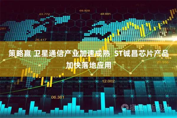 策略赢 卫星通信产业加速成熟  ST铖昌芯片产品加快落地应用