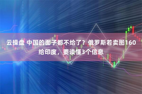 云操盘 中国的面子都不给了？俄罗斯若卖图160给印度，要读懂3个信息