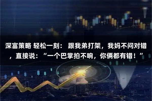 深富策略 轻松一刻： 跟我弟打架，我妈不问对错，直接说：“一个巴掌拍不响，你俩都有错！”