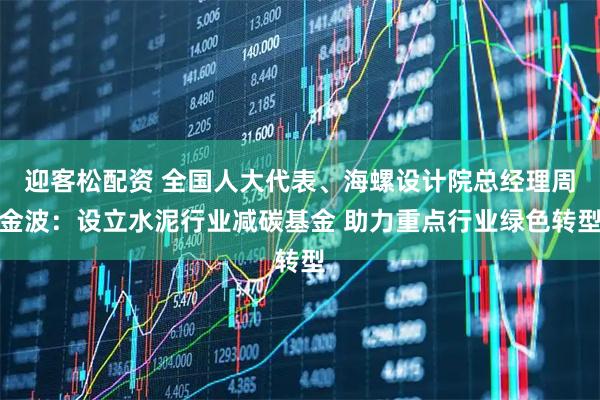 迎客松配资 全国人大代表、海螺设计院总经理周金波：设立水泥行业减碳基金 助力重点行业绿色转型