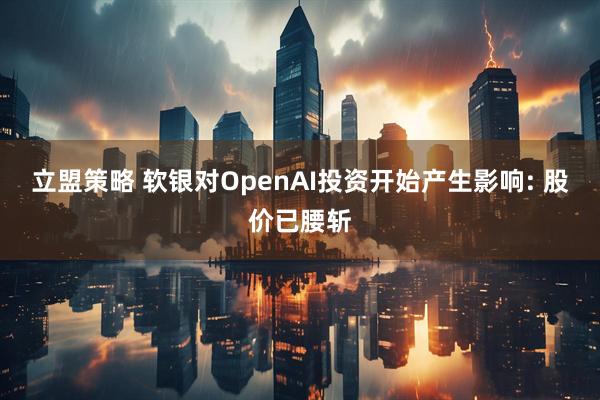 立盟策略 软银对OpenAI投资开始产生影响: 股价已腰斩