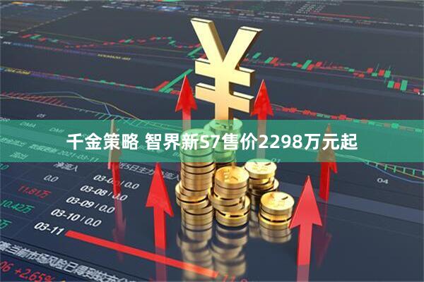 千金策略 智界新S7售价2298万元起