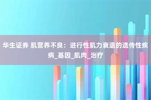 华生证券 肌营养不良：进行性肌力衰退的遗传性疾病_基因_肌肉_治疗