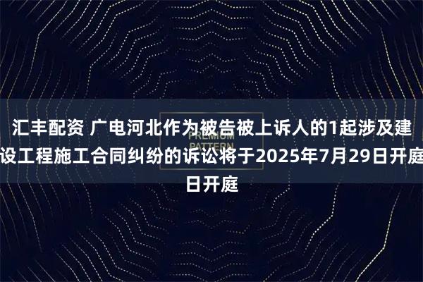 汇丰配资 广电河北作为被告被上诉人的1起涉及建设工程施工合同纠纷的诉讼将于2025年7月29日开庭