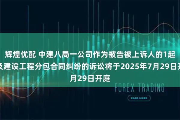 辉煌优配 中建八局一公司作为被告被上诉人的1起涉及建设工程分包合同纠纷的诉讼将于2025年7月29日开庭