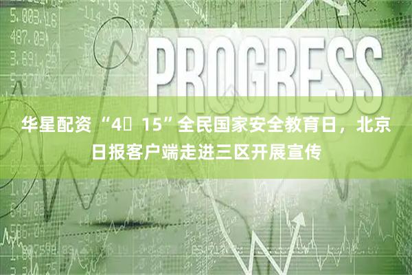 华星配资 “4・15”全民国家安全教育日，北京日报客户端走进三区开展宣传
