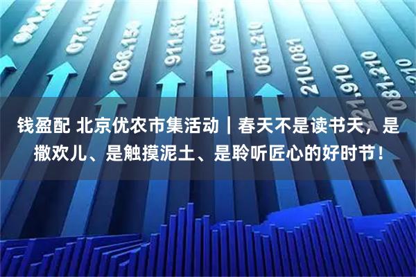 钱盈配 北京优农市集活动｜春天不是读书天，是撒欢儿、是触摸泥土、是聆听匠心的好时节！