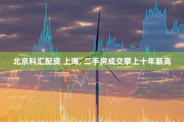 北京科汇配资 上海, 二手房成交攀上十年新高
