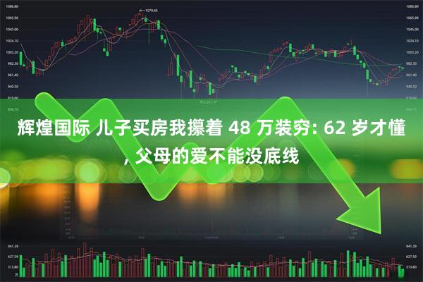 辉煌国际 儿子买房我攥着 48 万装穷: 62 岁才懂, 父母的爱不能没底线