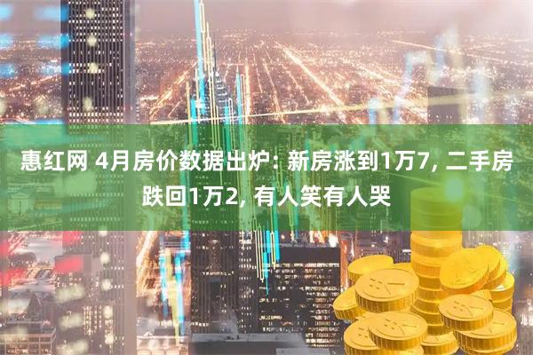 惠红网 4月房价数据出炉: 新房涨到1万7, 二手房跌回1万2, 有人笑有人哭