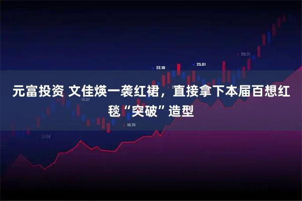 元富投资 文佳煐一袭红裙，直接拿下本届百想红毯“突破”造型