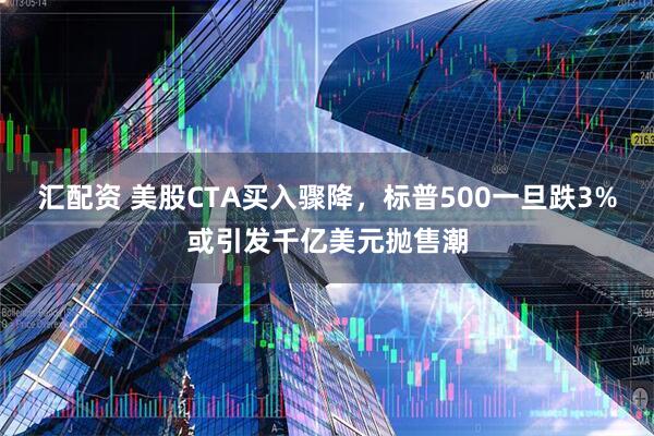 汇配资 美股CTA买入骤降，标普500一旦跌3%或引发千亿美元抛售潮
