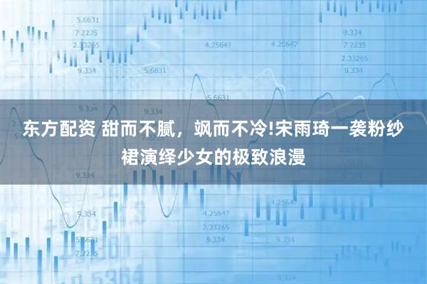 东方配资 甜而不腻，飒而不冷!宋雨琦一袭粉纱裙演绎少女的极致浪漫