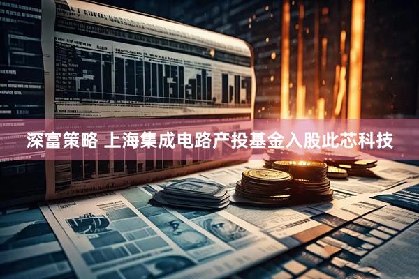 深富策略 上海集成电路产投基金入股此芯科技