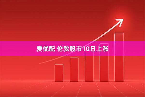 爱优配 伦敦股市10日上涨