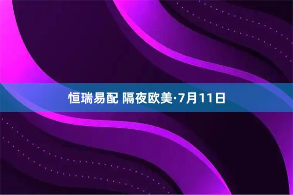 恒瑞易配 隔夜欧美·7月11日