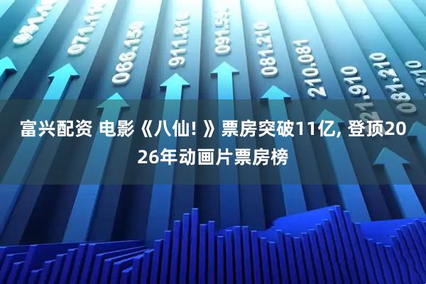 富兴配资 电影《八仙! 》票房突破11亿, 登顶2026年动画片票房榜