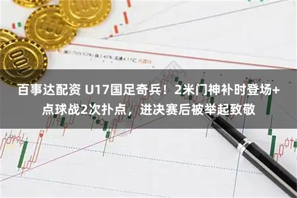 百事达配资 U17国足奇兵！2米门神补时登场+点球战2次扑点，进决赛后被举起致敬