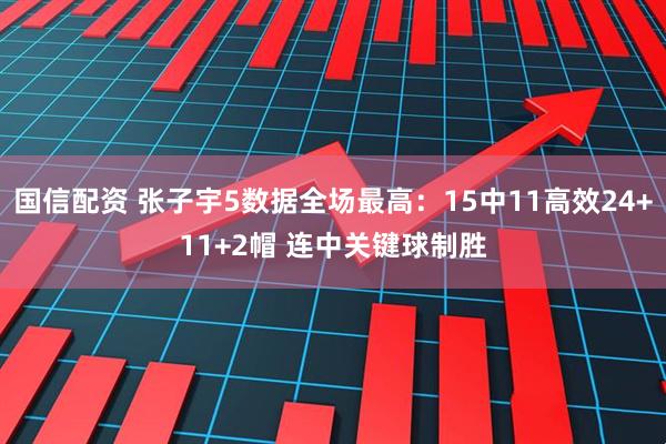 国信配资 张子宇5数据全场最高：15中11高效24+11+2帽 连中关键球制胜
