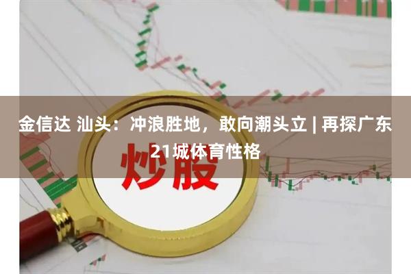 金信达 汕头：冲浪胜地，敢向潮头立 | 再探广东21城体育性格