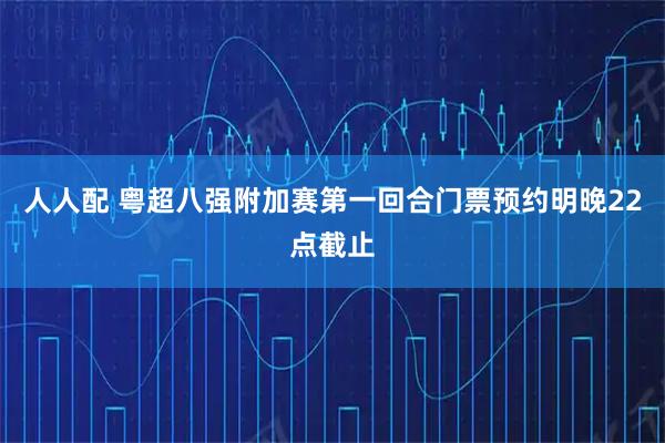人人配 粤超八强附加赛第一回合门票预约明晚22点截止