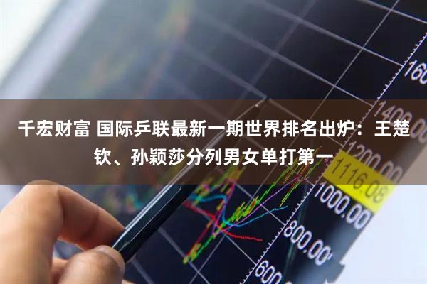 千宏财富 国际乒联最新一期世界排名出炉：王楚钦、孙颖莎分列男女单打第一