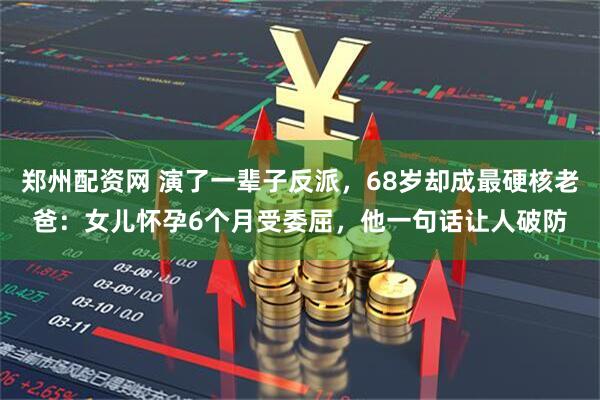 郑州配资网 演了一辈子反派，68岁却成最硬核老爸：女儿怀孕6个月受委屈，他一句话让人破防