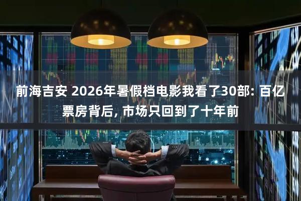 前海吉安 2026年暑假档电影我看了30部: 百亿票房背后, 市场只回到了十年前