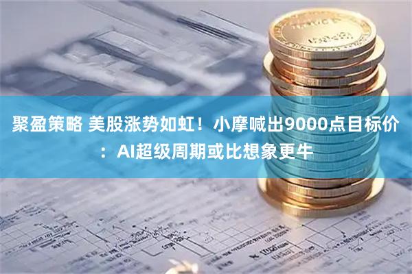 聚盈策略 美股涨势如虹！小摩喊出9000点目标价：AI超级周期或比想象更牛